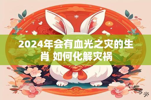 2024年会有血光之灾的生肖 如何化解灾祸