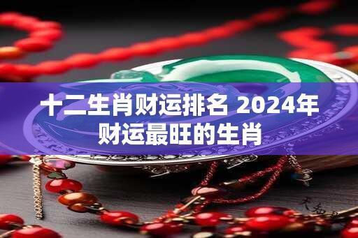 十二生肖财运排名 2024年财运最旺的生肖