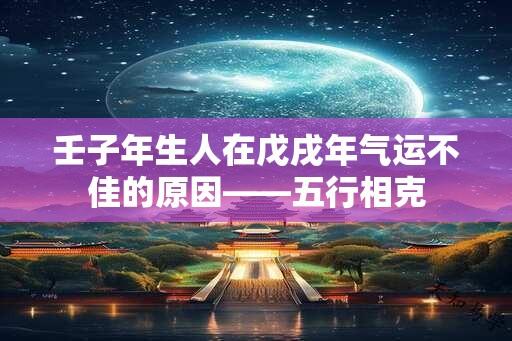 壬子年生人在戊戌年气运不佳的原因——五行相克