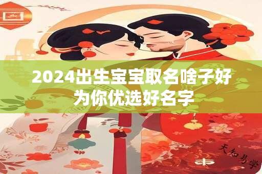 2024出生宝宝取名啥子好 为你优选好名字