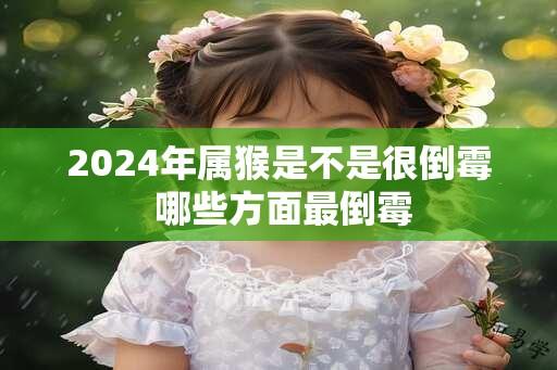 2024年属猴是不是很倒霉 哪些方面最倒霉