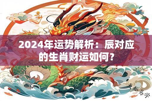 2024年运势解析：辰对应的生肖财运如何？