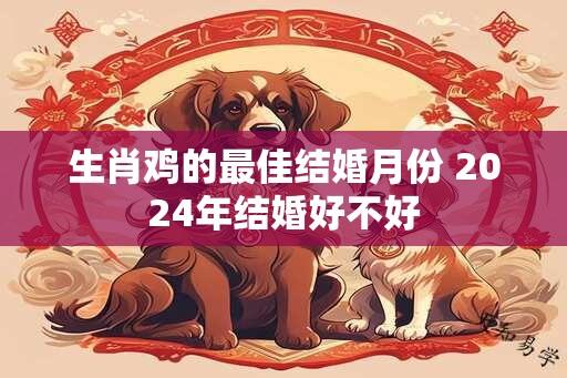 生肖鸡的最佳结婚月份 2024年结婚好不好