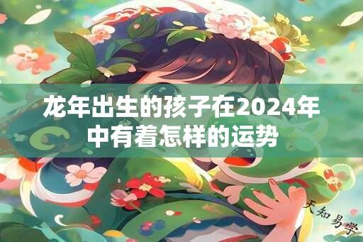 龙年出生的孩子在2024年中有着怎样的运势