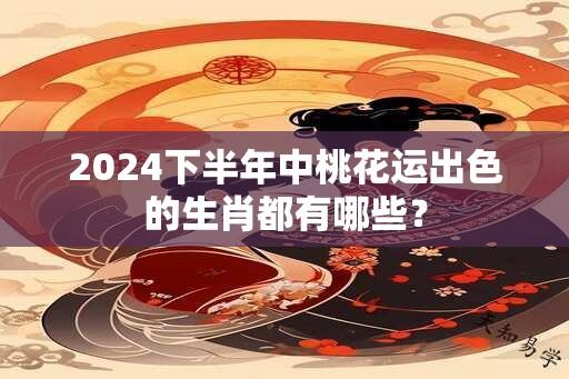 2024下半年中桃花运出色的生肖都有哪些？