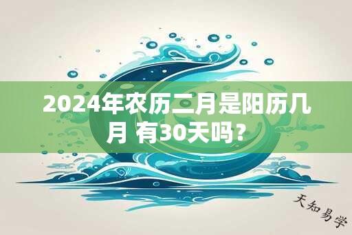 2024年农历二月是阳历几月 有30天吗？