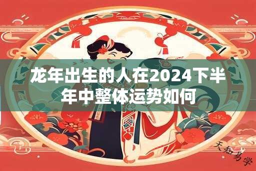 龙年出生的人在2024下半年中整体运势如何