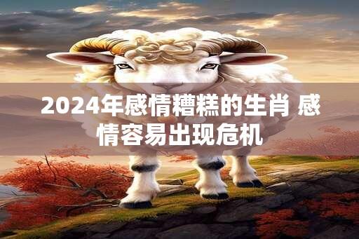 2024年感情糟糕的生肖 感情容易出现危机