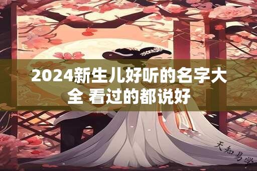 2024新生儿好听的名字大全 看过的都说好