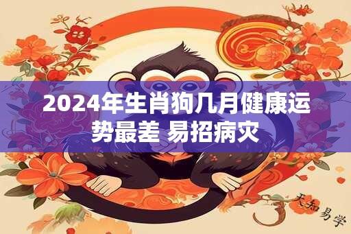 2024年生肖狗几月健康运势最差 易招病灾