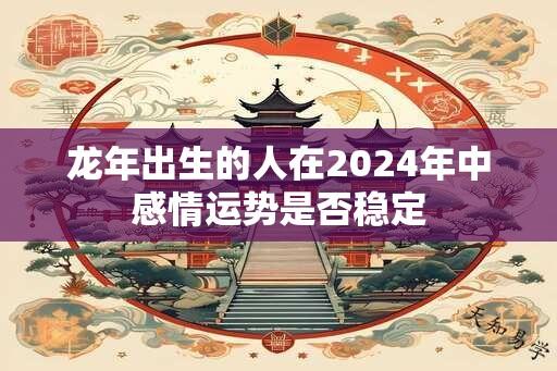 龙年出生的人在2024年中感情运势是否稳定