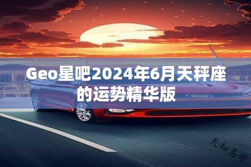 Geo星吧2024年6月天秤座的运势精华版