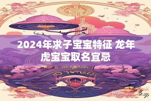 2024年求子宝宝特征 龙年虎宝宝取名宜忌