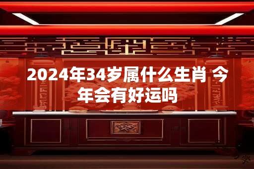 2024年34岁属什么生肖 今年会有好运吗