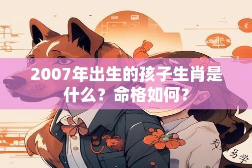 2007年出生的孩子生肖是什么？命格如何？