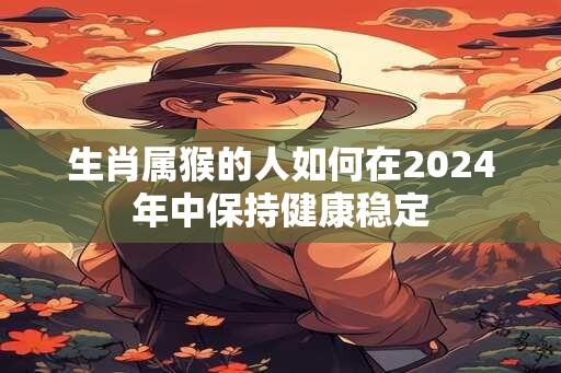 生肖属猴的人如何在2024年中保持健康稳定