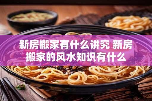 新房搬家有什么讲究 新房搬家的风水知识有什么