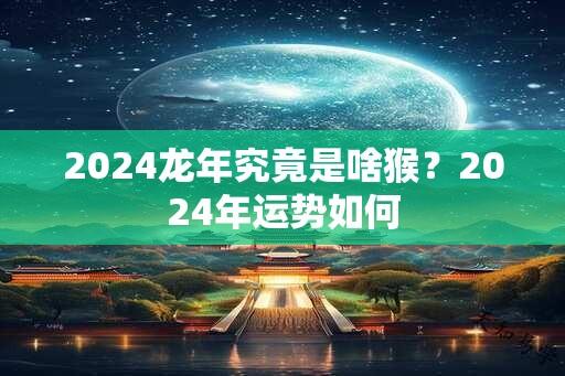 2024龙年究竟是啥猴？2024年运势如何