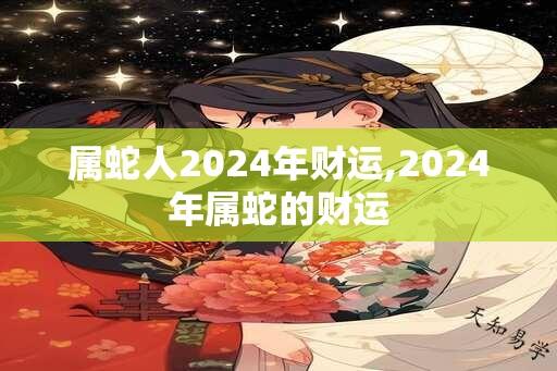 属蛇人2024年财运,2024年属蛇的财运