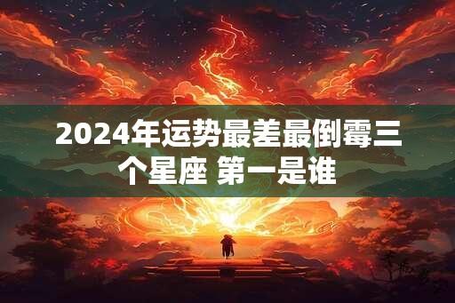 2024年运势最差最倒霉三个星座 第一是谁