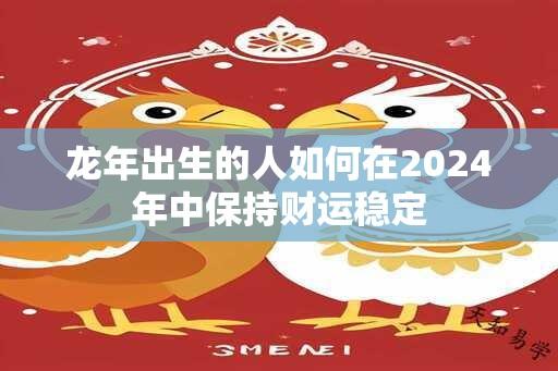 龙年出生的人如何在2024年中保持财运稳定