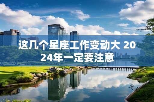 这几个星座工作变动大 2024年一定要注意