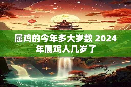 属鸡的今年多大岁数 2024年属鸡人几岁了