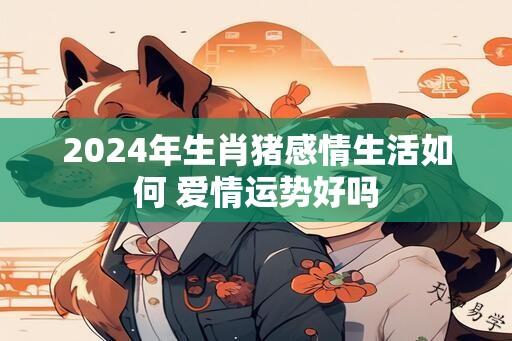 2024年生肖猪感情生活如何 爱情运势好吗