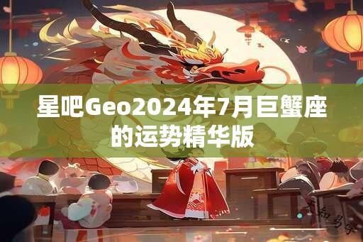 星吧Geo2024年7月巨蟹座的运势精华版