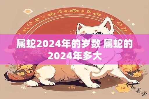 属蛇2024年的岁数 属蛇的2024年多大