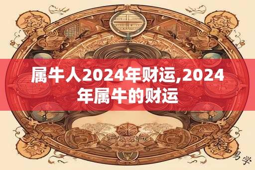 属牛人2024年财运,2024年属牛的财运