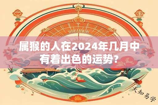 属猴的人在2024年几月中有着出色的运势？