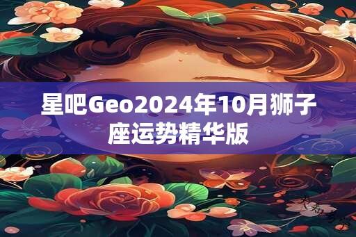 星吧Geo2024年10月狮子座运势精华版