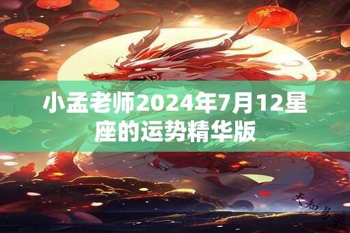 小孟老师2024年7月12星座的运势精华版