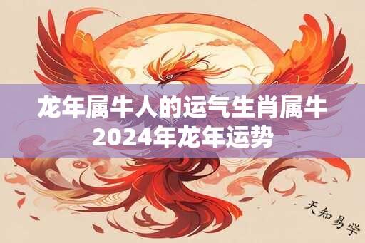 龙年属牛人的运气生肖属牛2024年龙年运势