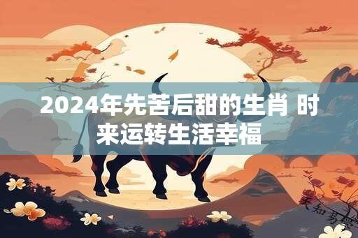 2024年先苦后甜的生肖 时来运转生活幸福