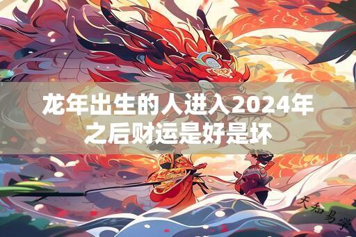 龙年出生的人进入2024年之后财运是好是坏