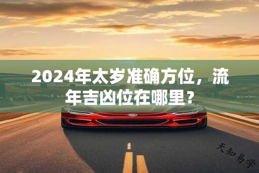 2024年太岁准确方位，流年吉凶位在哪里？