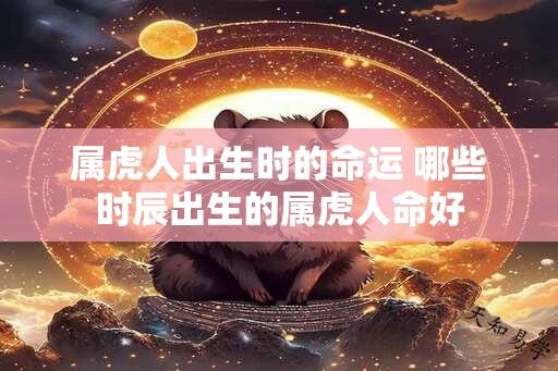 属虎人出生时的命运 哪些时辰出生的属虎人命好