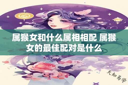 属猴女和什么属相相配 属猴女的最佳配对是什么