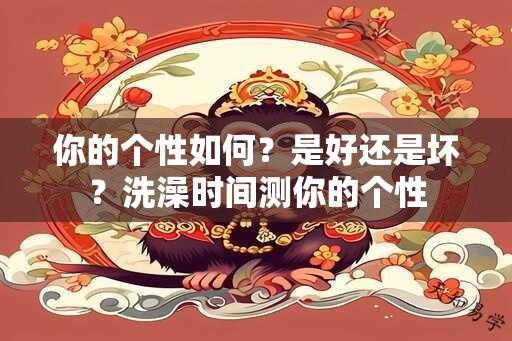 你的个性如何？是好还是坏？洗澡时间测你的个性