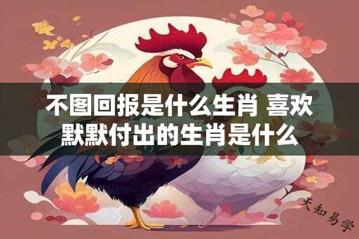 不图回报是什么生肖 喜欢默默付出的生肖是什么