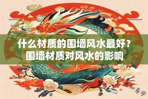 什么材质的围墙风水最好？围墙材质对风水的影响