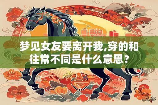 梦见女友要离开我,穿的和往常不同是什么意思？