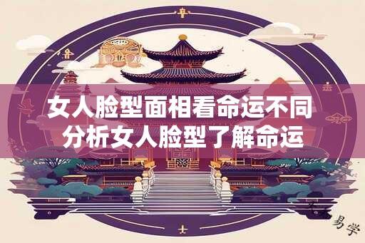 女人脸型面相看命运不同 分析女人脸型了解命运