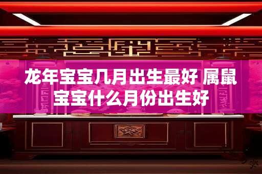 龙年宝宝几月出生最好 属鼠宝宝什么月份出生好