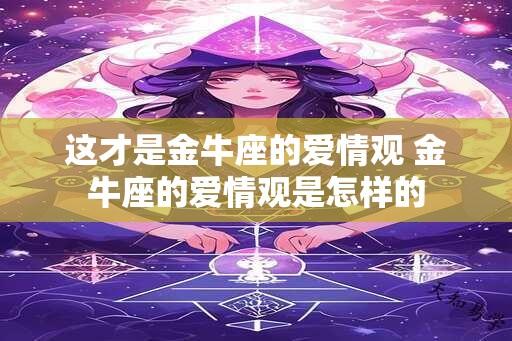 这才是金牛座的爱情观 金牛座的爱情观是怎样的