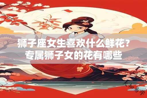 狮子座女生喜欢什么鲜花？专属狮子女的花有哪些