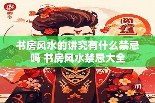 书房风水的讲究有什么禁忌吗 书房风水禁忌大全