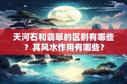 天河石和翡翠的区别有哪些？其风水作用有哪些？